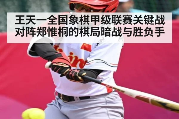 王天一全国象棋甲级联赛关键战对阵郑惟桐的棋局暗战与胜负手